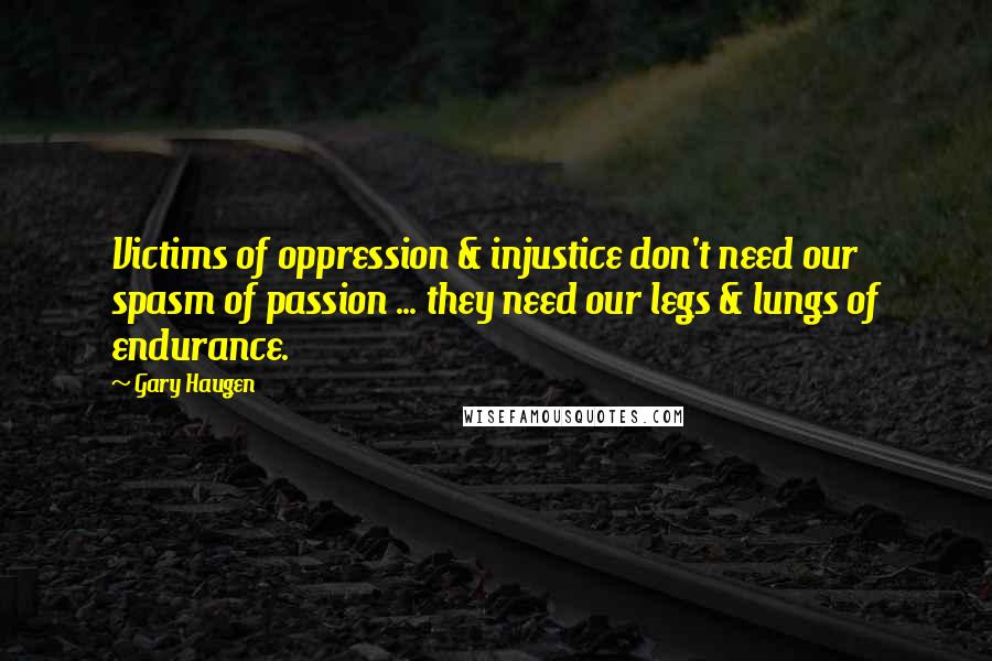 Gary Haugen Quotes: Victims of oppression & injustice don't need our spasm of passion ... they need our legs & lungs of endurance.