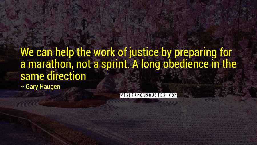 Gary Haugen Quotes: We can help the work of justice by preparing for a marathon, not a sprint. A long obedience in the same direction