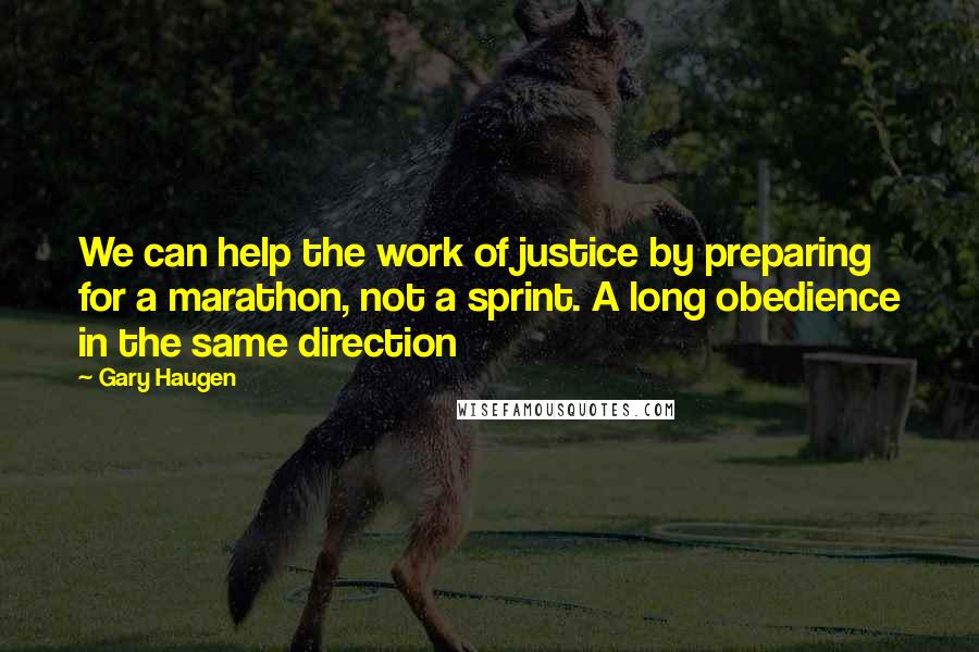 Gary Haugen Quotes: We can help the work of justice by preparing for a marathon, not a sprint. A long obedience in the same direction