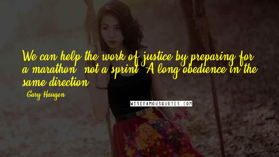 Gary Haugen Quotes: We can help the work of justice by preparing for a marathon, not a sprint. A long obedience in the same direction