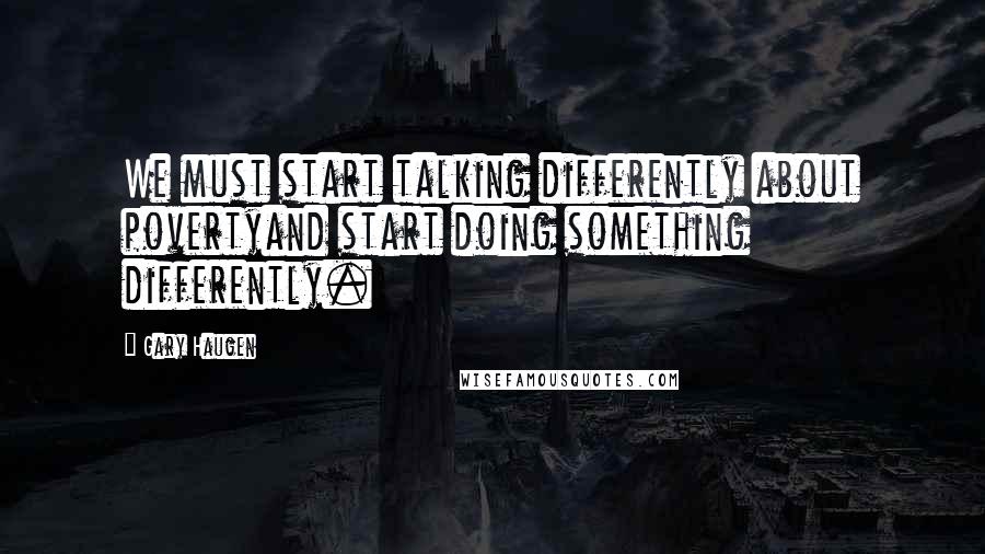 Gary Haugen Quotes: We must start talking differently about povertyand start doing something differently.