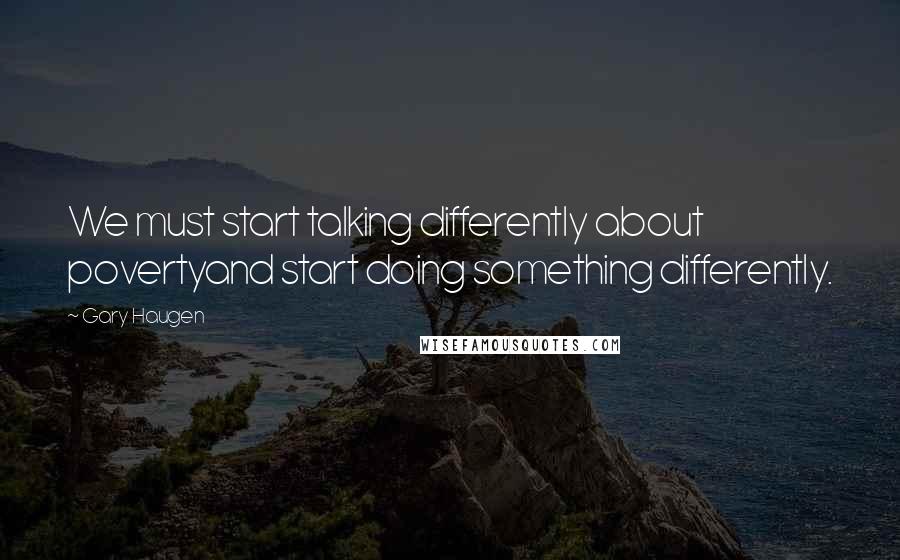 Gary Haugen Quotes: We must start talking differently about povertyand start doing something differently.