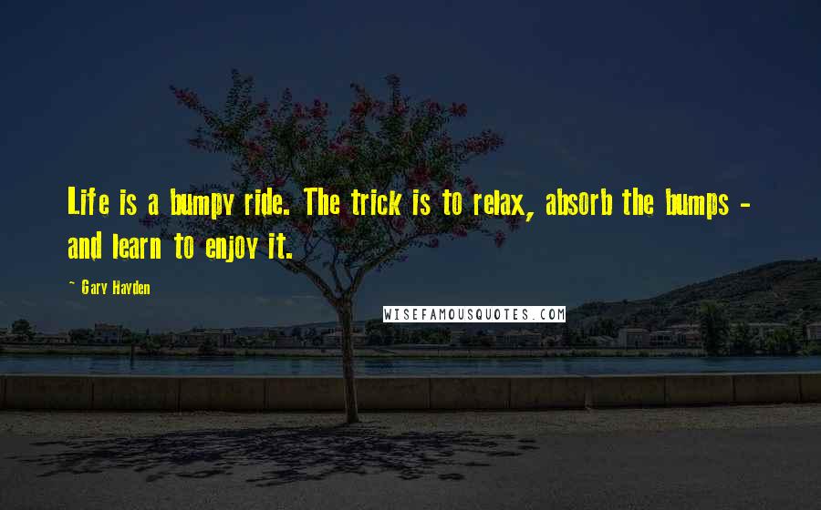 Gary Hayden Quotes: Life is a bumpy ride. The trick is to relax, absorb the bumps - and learn to enjoy it.