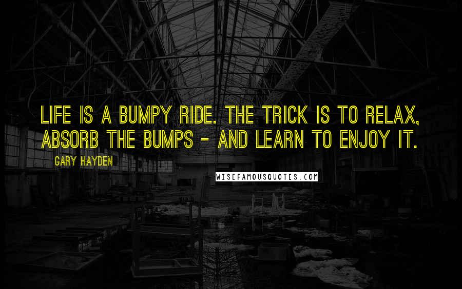 Gary Hayden Quotes: Life is a bumpy ride. The trick is to relax, absorb the bumps - and learn to enjoy it.