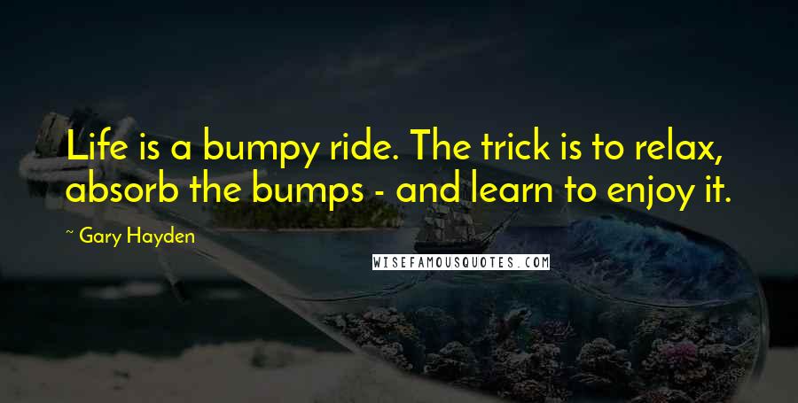 Gary Hayden Quotes: Life is a bumpy ride. The trick is to relax, absorb the bumps - and learn to enjoy it.