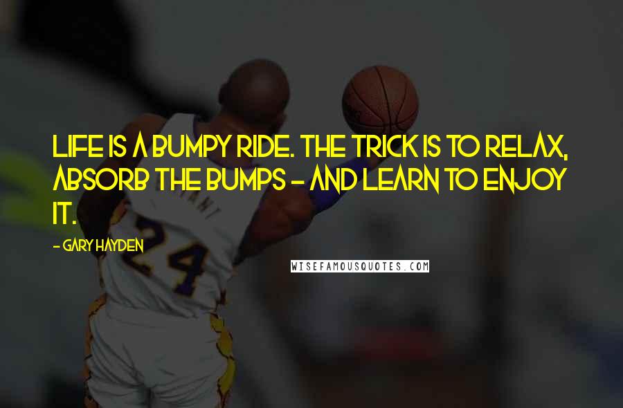 Gary Hayden Quotes: Life is a bumpy ride. The trick is to relax, absorb the bumps - and learn to enjoy it.