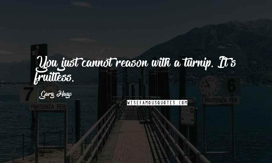 Gary Hays Quotes: You just cannot reason with a turnip. It's fruitless.