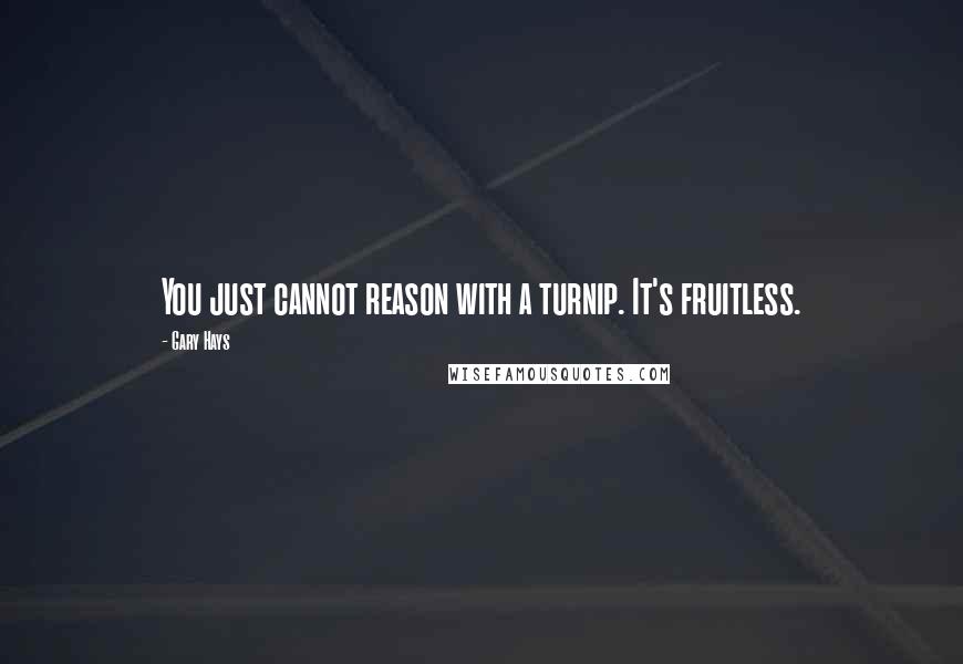 Gary Hays Quotes: You just cannot reason with a turnip. It's fruitless.