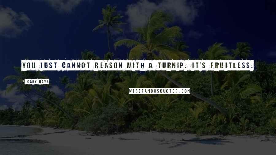 Gary Hays Quotes: You just cannot reason with a turnip. It's fruitless.