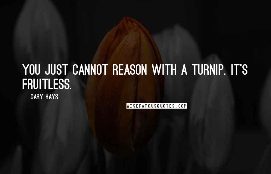 Gary Hays Quotes: You just cannot reason with a turnip. It's fruitless.
