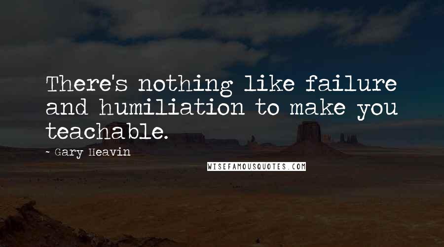 Gary Heavin Quotes: There's nothing like failure and humiliation to make you teachable.