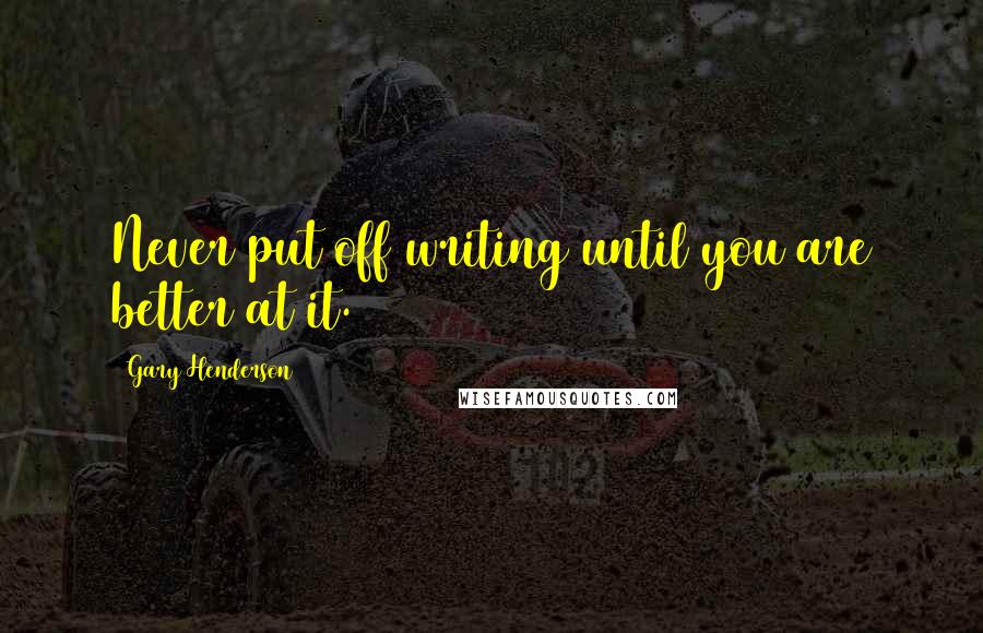 Gary Henderson Quotes: Never put off writing until you are better at it.