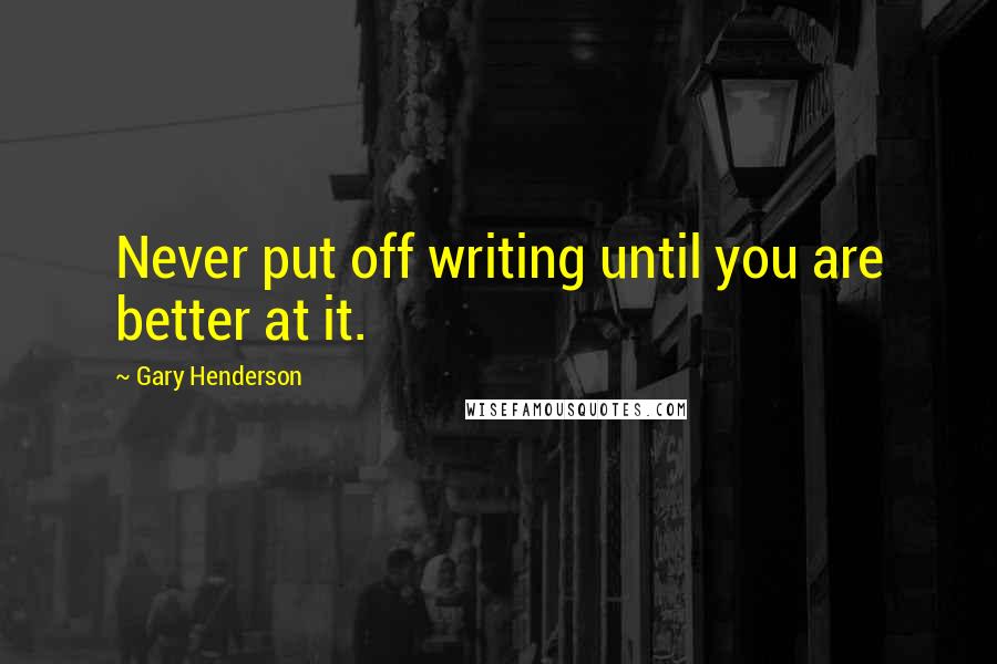 Gary Henderson Quotes: Never put off writing until you are better at it.
