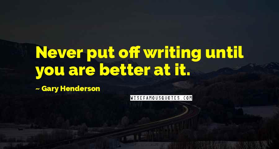 Gary Henderson Quotes: Never put off writing until you are better at it.