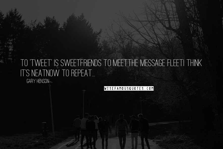 Gary Henson Quotes: To 'tweet' is sweetFriends to meetThe message fleetI think it's neatNow to repeat....