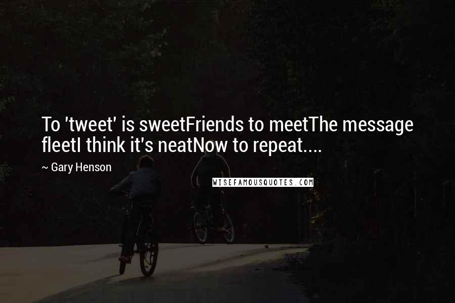 Gary Henson Quotes: To 'tweet' is sweetFriends to meetThe message fleetI think it's neatNow to repeat....