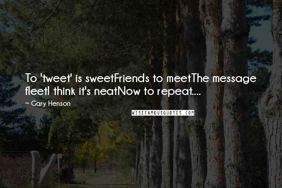 Gary Henson Quotes: To 'tweet' is sweetFriends to meetThe message fleetI think it's neatNow to repeat....