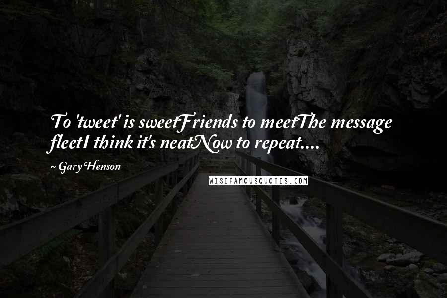 Gary Henson Quotes: To 'tweet' is sweetFriends to meetThe message fleetI think it's neatNow to repeat....