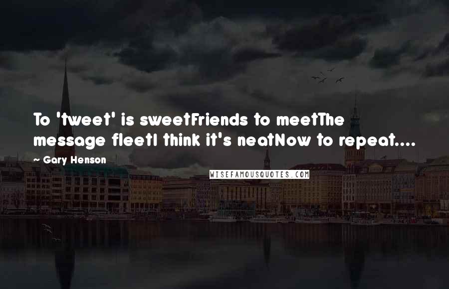 Gary Henson Quotes: To 'tweet' is sweetFriends to meetThe message fleetI think it's neatNow to repeat....