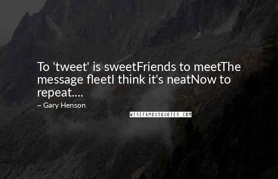 Gary Henson Quotes: To 'tweet' is sweetFriends to meetThe message fleetI think it's neatNow to repeat....