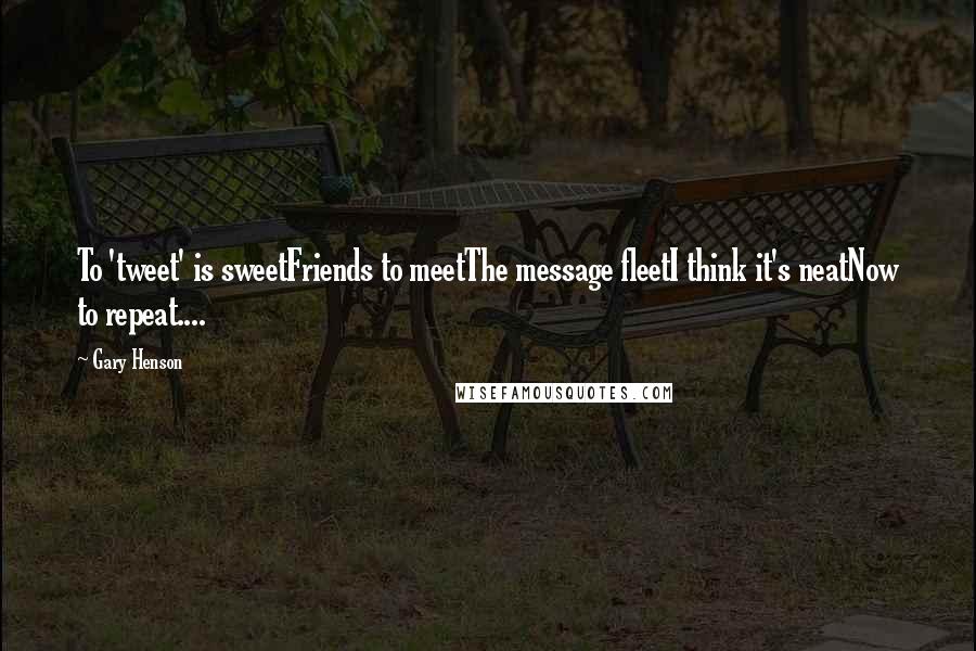 Gary Henson Quotes: To 'tweet' is sweetFriends to meetThe message fleetI think it's neatNow to repeat....