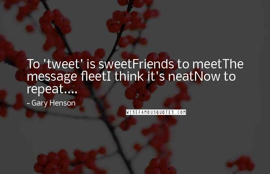 Gary Henson Quotes: To 'tweet' is sweetFriends to meetThe message fleetI think it's neatNow to repeat....