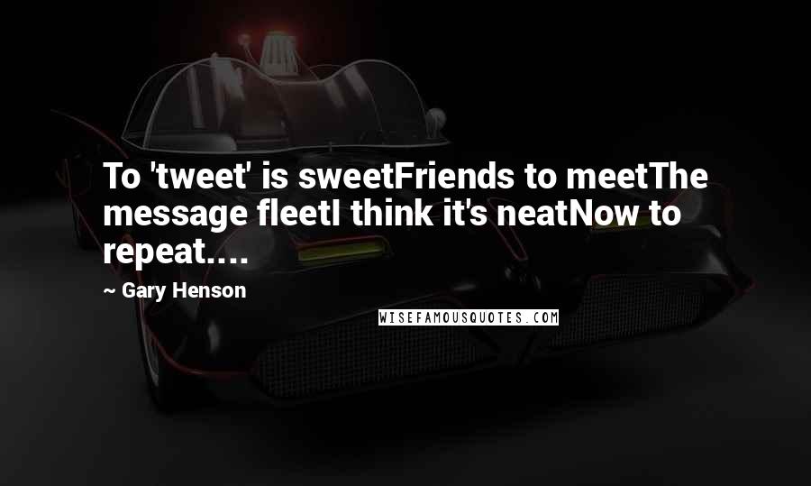 Gary Henson Quotes: To 'tweet' is sweetFriends to meetThe message fleetI think it's neatNow to repeat....