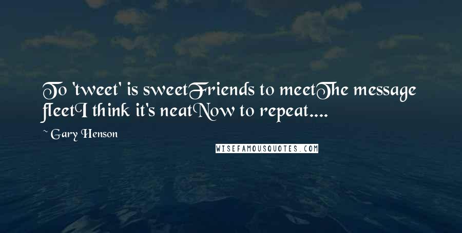 Gary Henson Quotes: To 'tweet' is sweetFriends to meetThe message fleetI think it's neatNow to repeat....