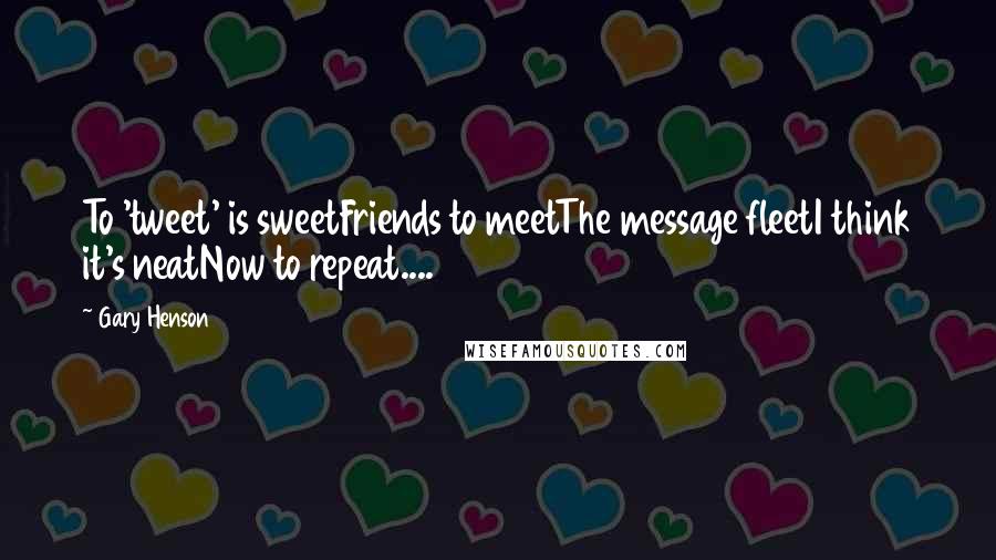 Gary Henson Quotes: To 'tweet' is sweetFriends to meetThe message fleetI think it's neatNow to repeat....