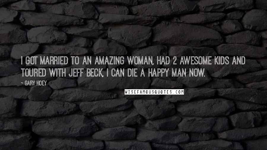 Gary Hoey Quotes: I got married to an amazing woman, had 2 awesome kids and toured with Jeff Beck, I can die a happy man now.