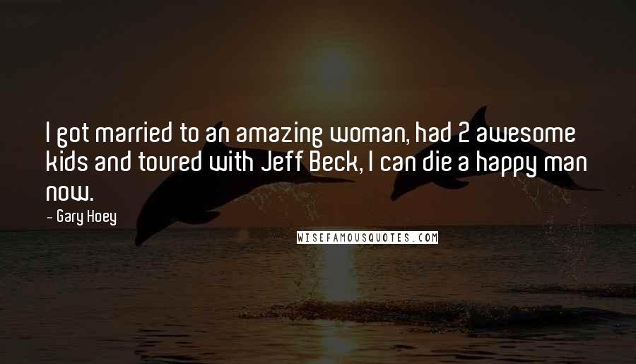 Gary Hoey Quotes: I got married to an amazing woman, had 2 awesome kids and toured with Jeff Beck, I can die a happy man now.