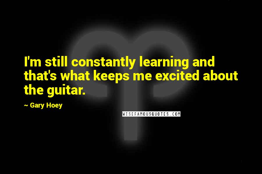 Gary Hoey Quotes: I'm still constantly learning and that's what keeps me excited about the guitar.