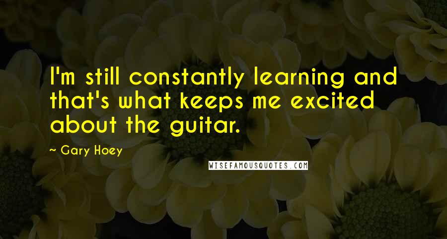 Gary Hoey Quotes: I'm still constantly learning and that's what keeps me excited about the guitar.