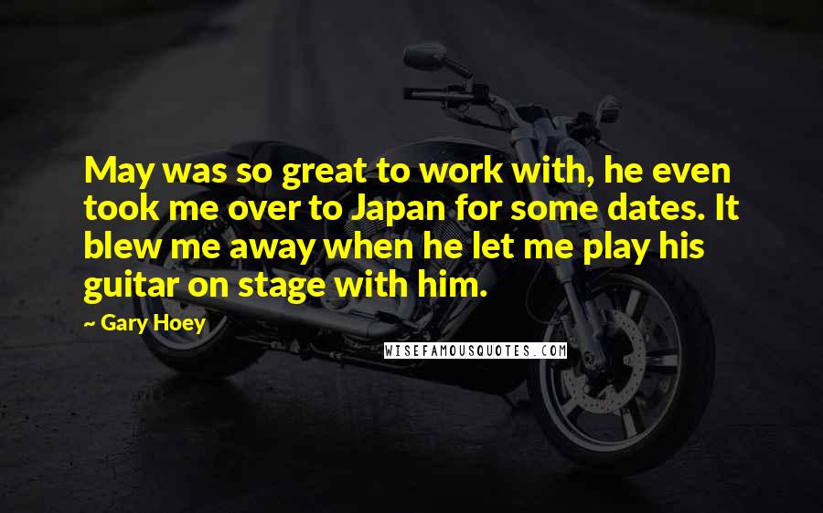 Gary Hoey Quotes: May was so great to work with, he even took me over to Japan for some dates. It blew me away when he let me play his guitar on stage with him.