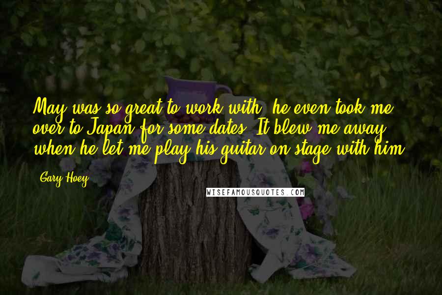 Gary Hoey Quotes: May was so great to work with, he even took me over to Japan for some dates. It blew me away when he let me play his guitar on stage with him.