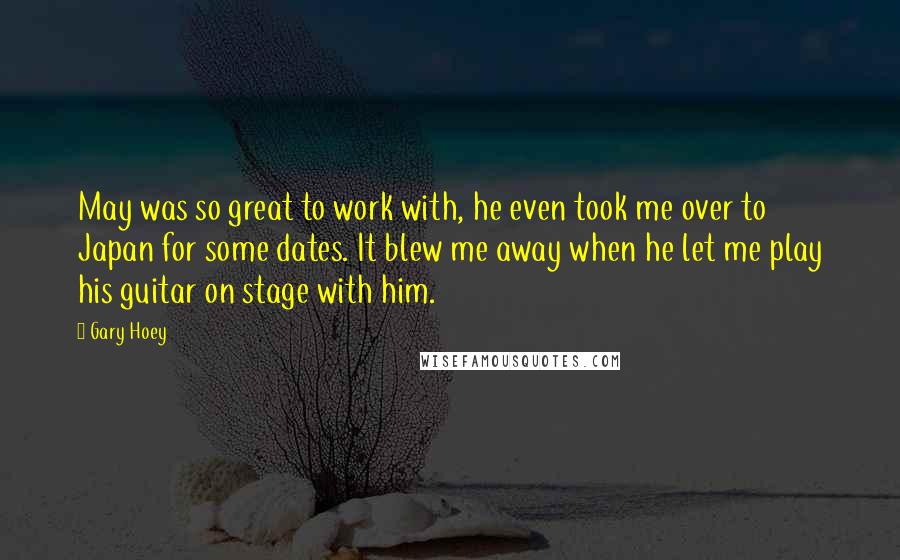 Gary Hoey Quotes: May was so great to work with, he even took me over to Japan for some dates. It blew me away when he let me play his guitar on stage with him.