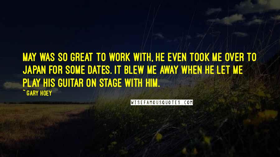 Gary Hoey Quotes: May was so great to work with, he even took me over to Japan for some dates. It blew me away when he let me play his guitar on stage with him.