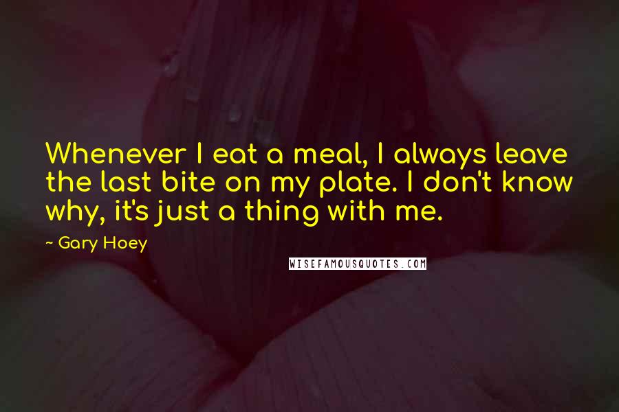 Gary Hoey Quotes: Whenever I eat a meal, I always leave the last bite on my plate. I don't know why, it's just a thing with me.