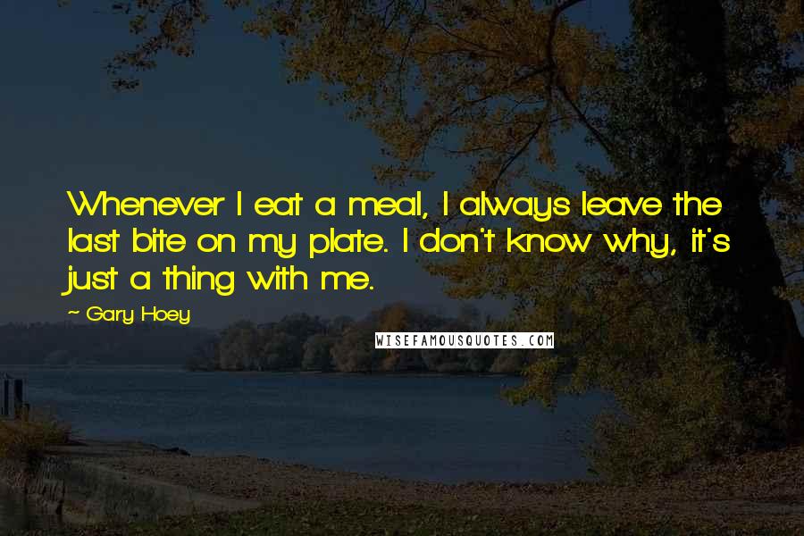 Gary Hoey Quotes: Whenever I eat a meal, I always leave the last bite on my plate. I don't know why, it's just a thing with me.