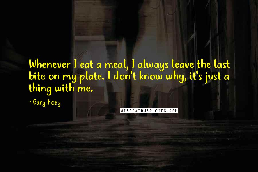 Gary Hoey Quotes: Whenever I eat a meal, I always leave the last bite on my plate. I don't know why, it's just a thing with me.