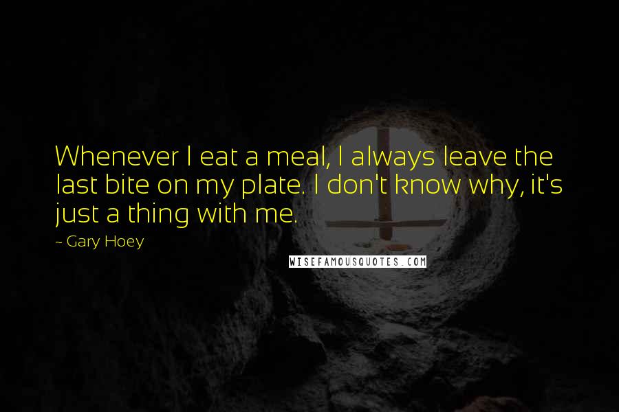 Gary Hoey Quotes: Whenever I eat a meal, I always leave the last bite on my plate. I don't know why, it's just a thing with me.