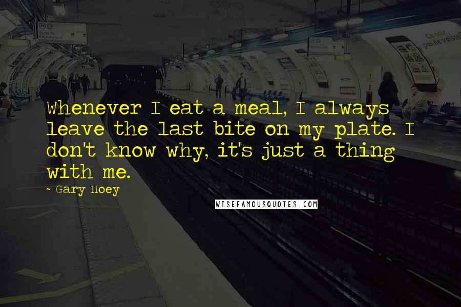 Gary Hoey Quotes: Whenever I eat a meal, I always leave the last bite on my plate. I don't know why, it's just a thing with me.