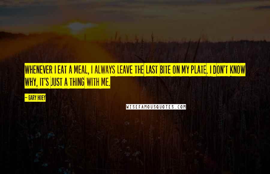 Gary Hoey Quotes: Whenever I eat a meal, I always leave the last bite on my plate. I don't know why, it's just a thing with me.