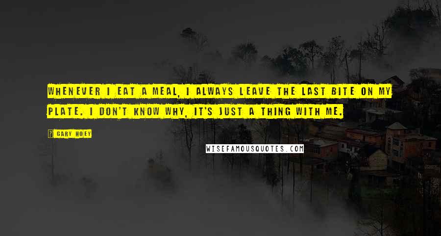 Gary Hoey Quotes: Whenever I eat a meal, I always leave the last bite on my plate. I don't know why, it's just a thing with me.