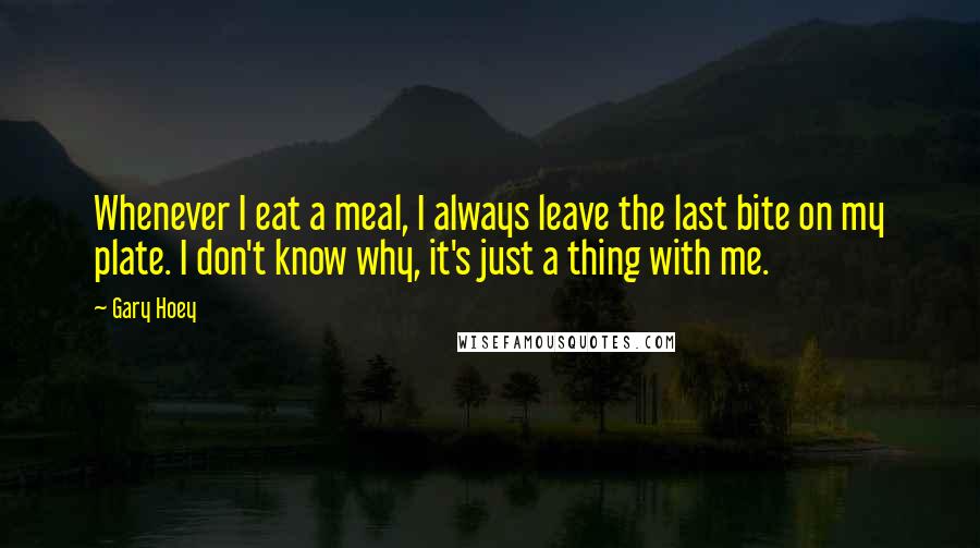 Gary Hoey Quotes: Whenever I eat a meal, I always leave the last bite on my plate. I don't know why, it's just a thing with me.