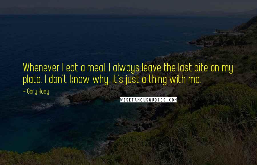 Gary Hoey Quotes: Whenever I eat a meal, I always leave the last bite on my plate. I don't know why, it's just a thing with me.