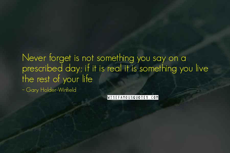 Gary Holder-Winfield Quotes: Never forget is not something you say on a prescribed day; if it is real it is something you live the rest of your life