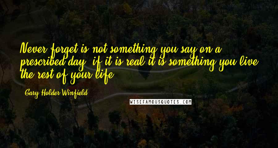 Gary Holder-Winfield Quotes: Never forget is not something you say on a prescribed day; if it is real it is something you live the rest of your life