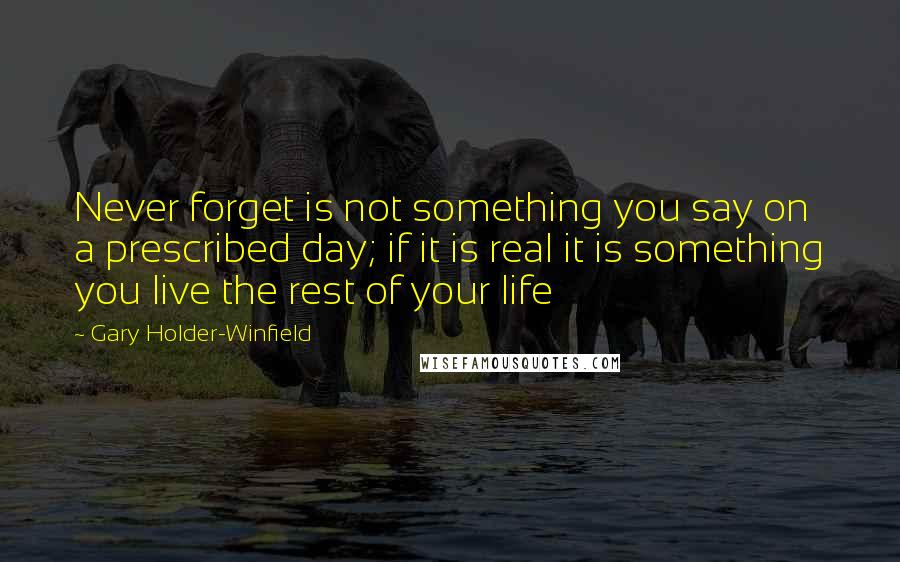 Gary Holder-Winfield Quotes: Never forget is not something you say on a prescribed day; if it is real it is something you live the rest of your life