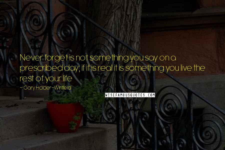 Gary Holder-Winfield Quotes: Never forget is not something you say on a prescribed day; if it is real it is something you live the rest of your life